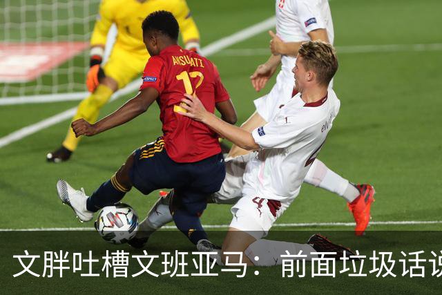文胖吐槽文班亚马：前面垃圾话说得响 关键时刻却跑不动了